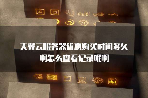 天翼云服务器优惠购买时间多久啊怎么查看记录呢啊