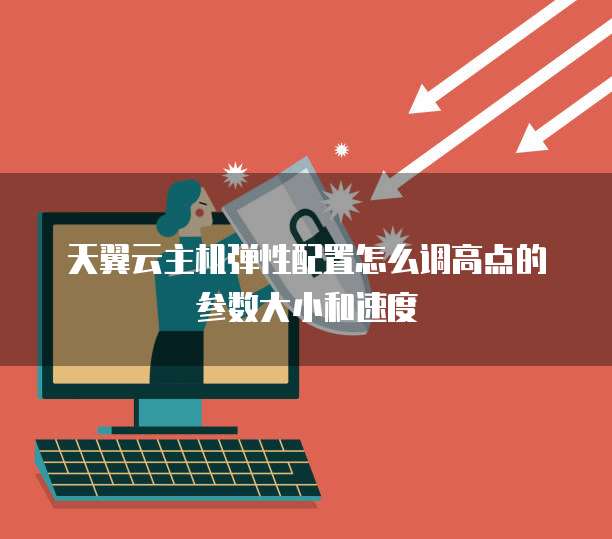 天翼云主机弹性配置怎么调高点的参数大小和速度