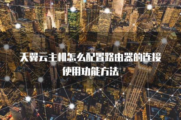 天翼云主机怎么配置路由器的连接使用功能方法