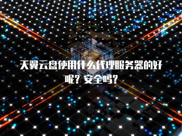 天翼云盘使用什么代理服务器的好呢?安全吗?