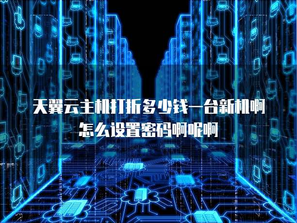 天翼云主机打折多少钱一台新机啊怎么设置密码啊呢啊
