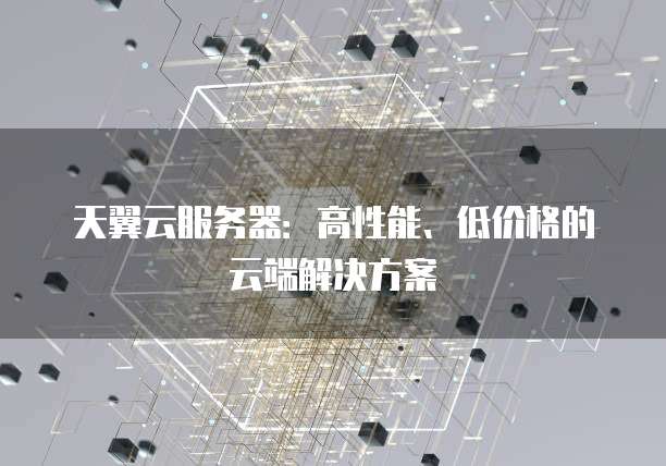 天翼云服务器：高性能、低价格的云端解决方案