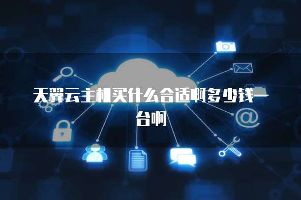 天翼云主机买什么合适啊多少钱一台啊