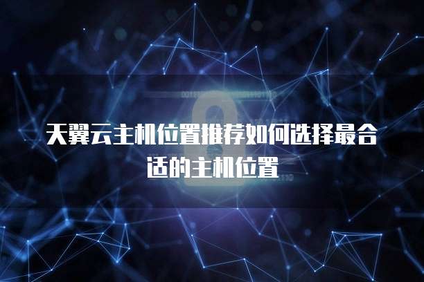 天翼云主机位置推荐如何选择最合适的主机位置