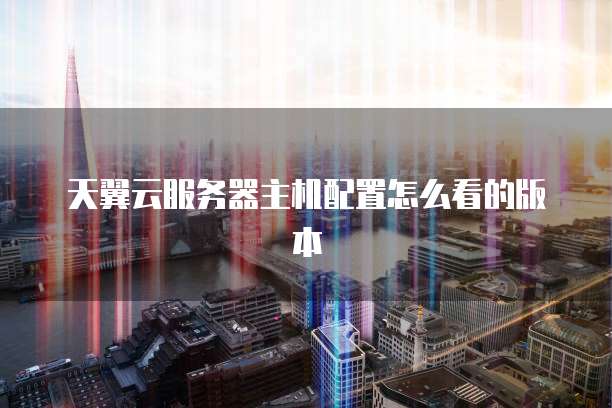 天翼云服务器主机配置怎么看的版本