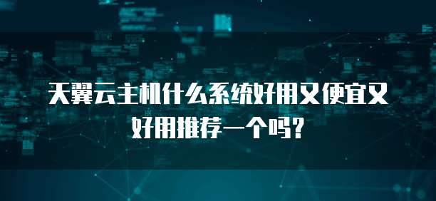 天翼云主机什么系统好用又便宜又好用推荐一个吗?