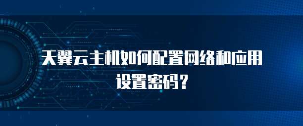 天翼云主机如何配置网络和应用设置密码?