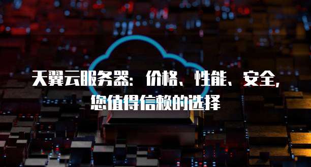 天翼云服务器:价格、性能、安全,您值得信赖的选择