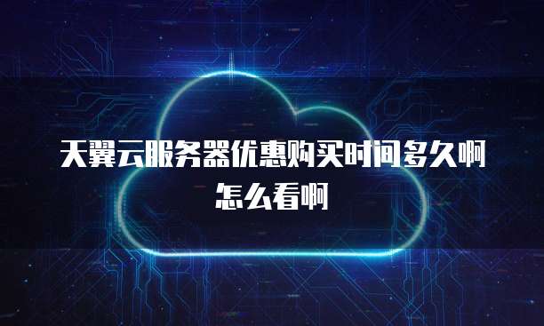 天翼云服务器优惠购买时间多久啊怎么看啊