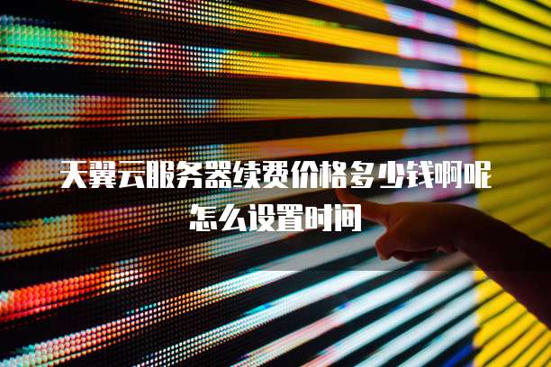 天翼云服务器续费价格多少钱啊呢怎么设置时间