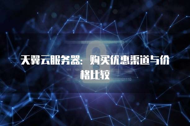 天翼云服务器：购买优惠渠道与价格比较