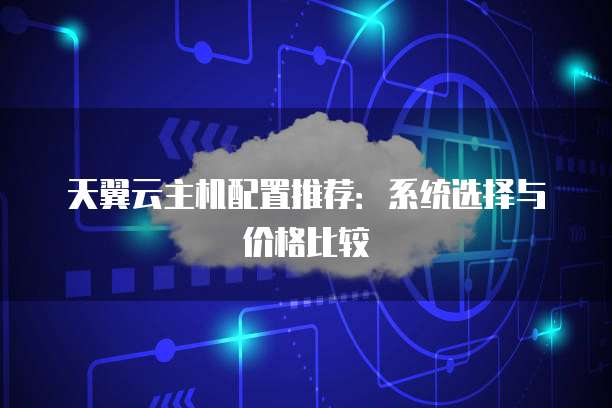天翼云主机配置推荐:系统选择与价格比较