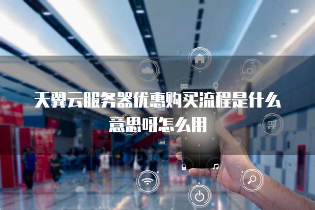 天翼云服务器优惠购买流程是什么意思呀怎么用