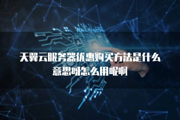 天翼云服务器优惠购买方法是什么意思呀怎么用呢啊