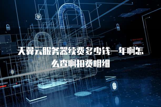 天翼云服务器续费多少钱一年啊怎么查啊扣费明细