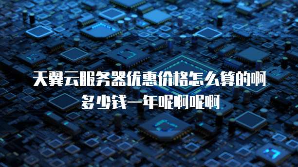 天翼云服务器优惠价格怎么算的啊多少钱一年呢啊呢啊