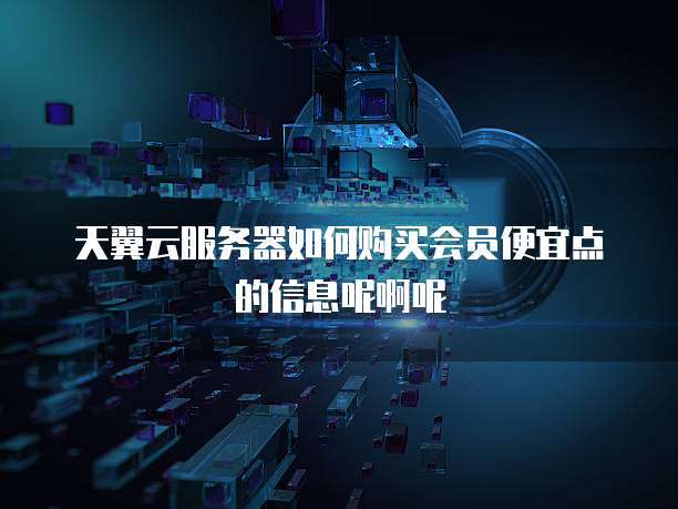 天翼云服务器如何购买会员便宜点的信息呢啊呢