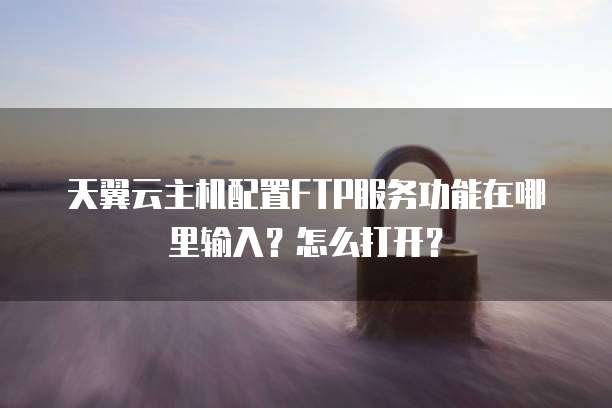 天翼云主机配置FTP服务功能在哪里输入?怎么打开?