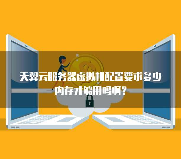 天翼云服务器虚拟机配置要求多少内存才够用吗啊?