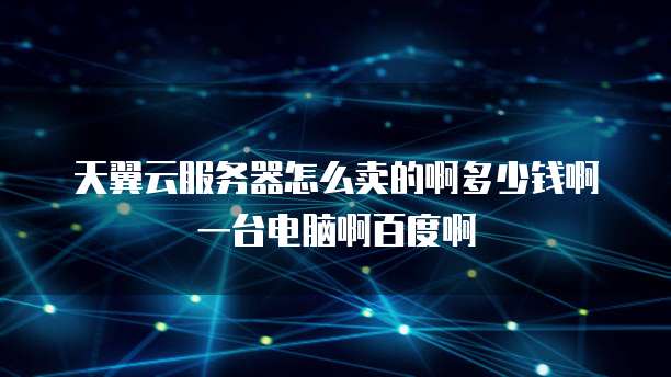 天翼云服务器怎么卖的啊多少钱啊一台电脑啊百度啊