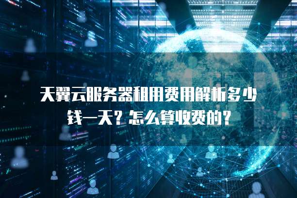 天翼云服务器租用费用解析多少钱一天?怎么算收费的?