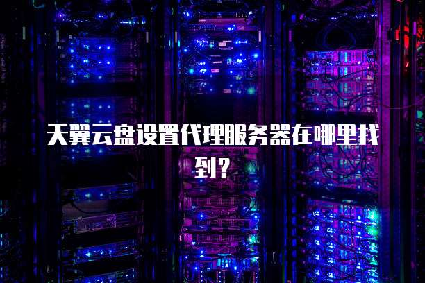 天翼云盘设置代理服务器在哪里找到？