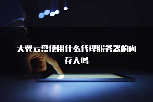 天翼云盘使用什么代理服务器的内存大吗