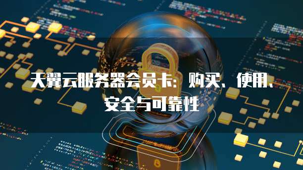 天翼云服务器会员卡:购买、使用、安全与可靠性