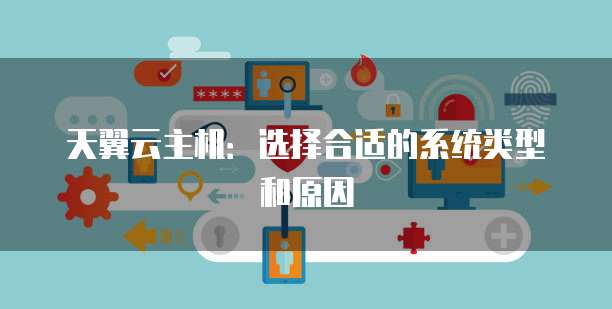 天翼云主机：选择合适的系统类型和原因