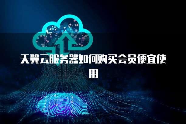 天翼云服务器如何购买会员便宜使用