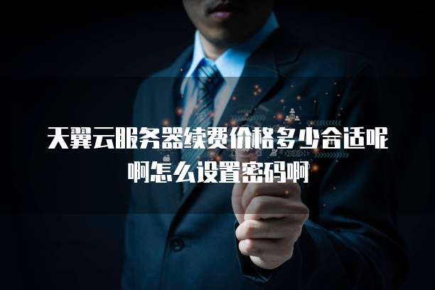天翼云服务器续费价格多少合适呢啊怎么设置密码啊