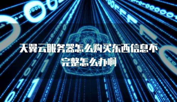 天翼云服务器怎么购买东西信息不完整怎么办啊