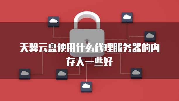 天翼云盘使用什么代理服务器的内存大一些好