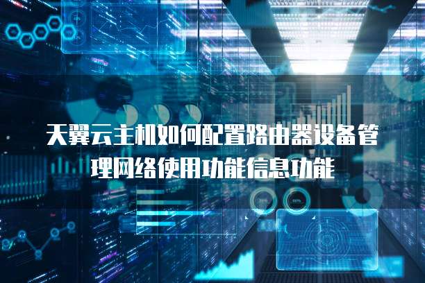 天翼云主机如何配置路由器设备管理网络使用功能信息功能