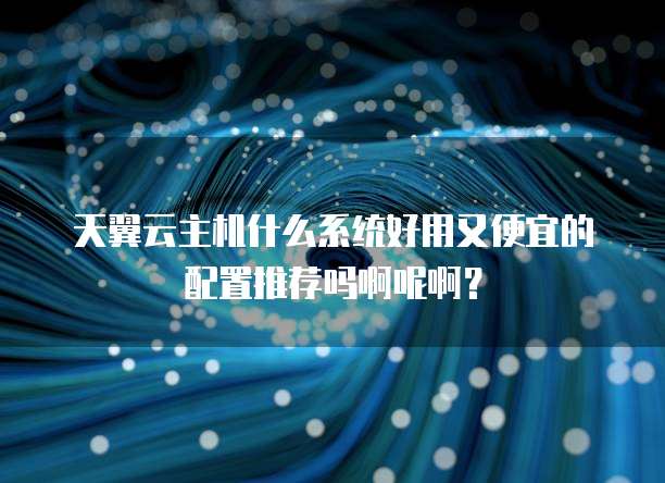 天翼云主机什么系统好用又便宜的配置推荐吗啊呢啊？