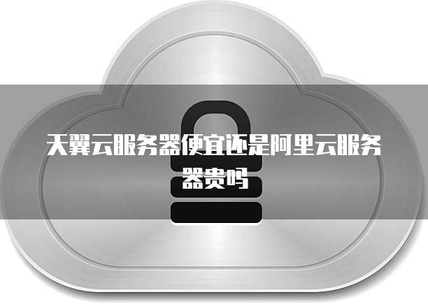 天翼云服务器便宜还是阿里云服务器贵吗