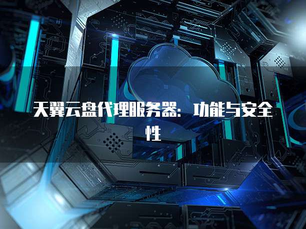天翼云盘代理服务器:功能与安全性