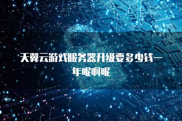 天翼云游戏服务器升级要多少钱一年呢啊呢