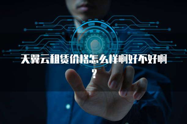 天翼云租赁价格怎么样啊好不好啊?