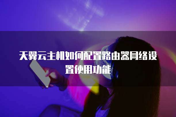 天翼云主机如何配置路由器网络设置使用功能