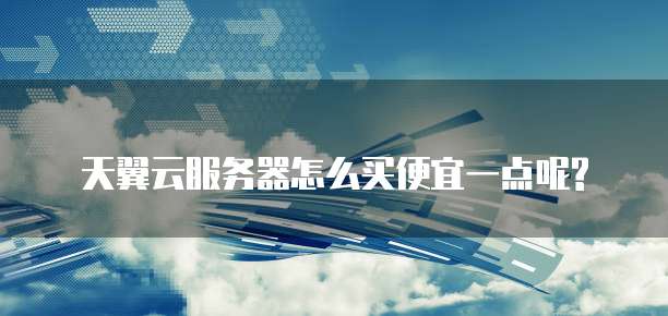 天翼云服务器怎么买便宜一点呢?