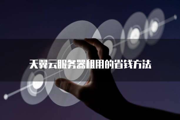 天翼云服务器租用的省钱方法