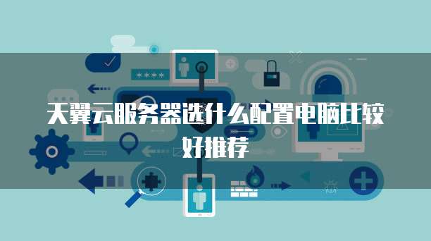 天翼云服务器选什么配置电脑比较好推荐