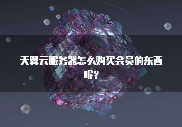 天翼云服务器怎么购买会员的东西呢?