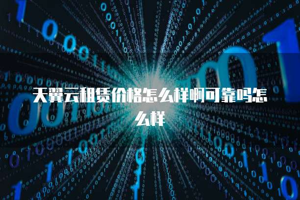 天翼云租赁价格怎么样啊可靠吗怎么样