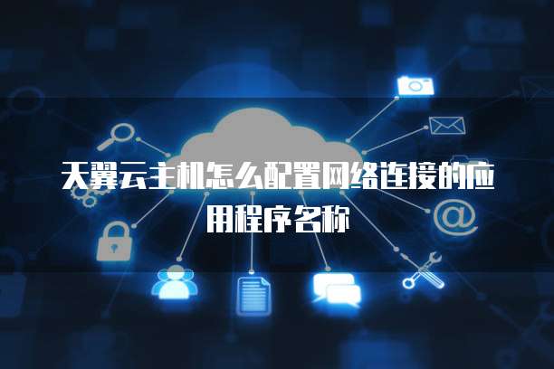 天翼云主机怎么配置网络连接的应用程序名称