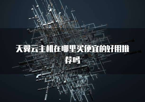 天翼云主机在哪里买便宜的好用推荐吗