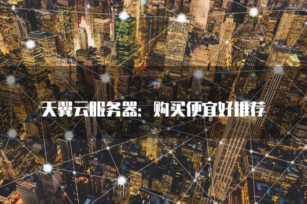 天翼云服务器:购买便宜好推荐
