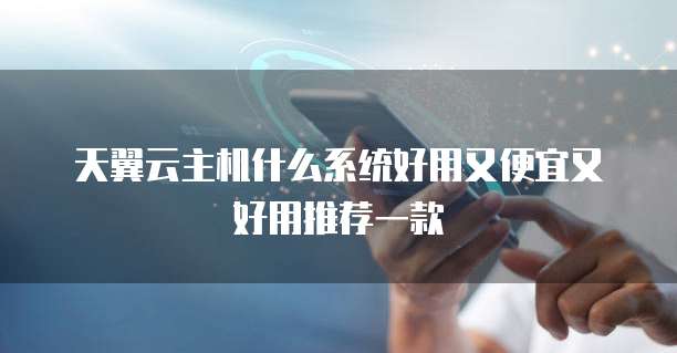 天翼云主机什么系统好用又便宜又好用推荐一款