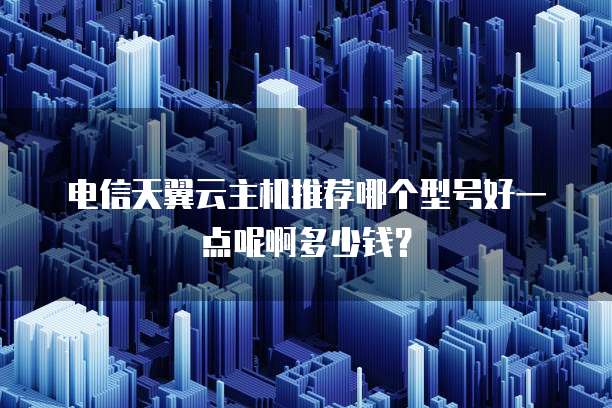 电信天翼云主机推荐哪个型号好一点呢啊多少钱?